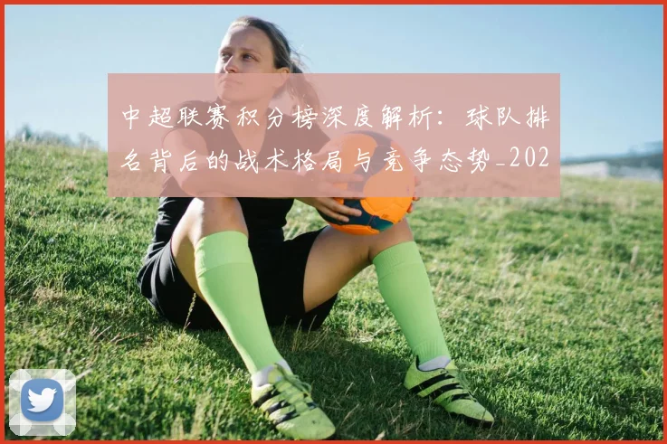 中超联赛积分榜深度解析：球队排名背后的战术格局与竞争态势_20260611140848