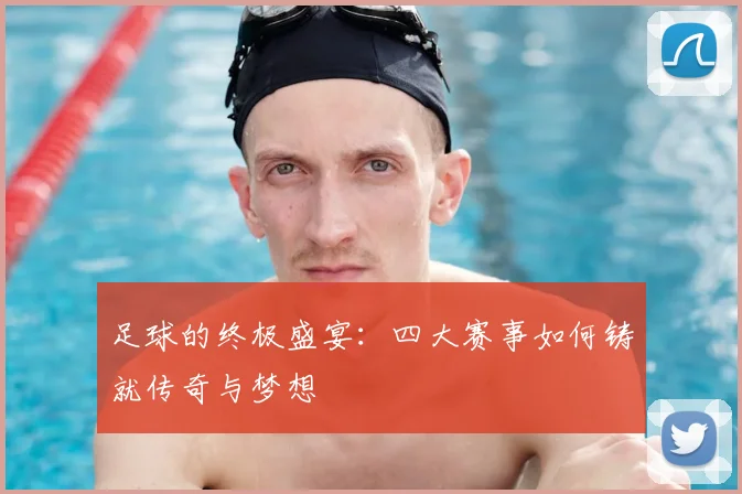 足球的终极盛宴：四大赛事如何铸就传奇与梦想