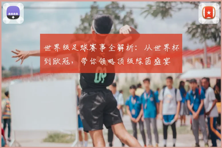 世界级足球赛事全解析：从世界杯到欧冠，带你领略顶级绿茵盛宴