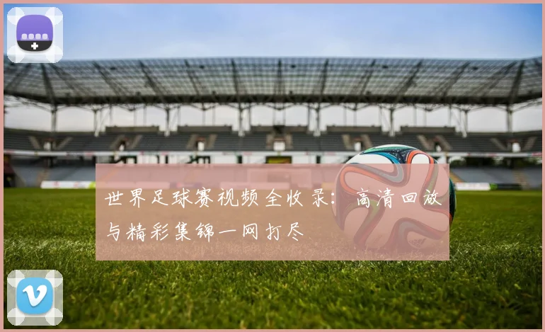 世界足球赛视频全收录:高清回放与精彩集锦一网打尽