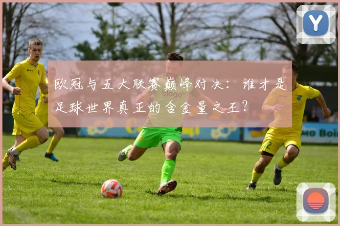 欧冠与五大联赛巅峰对决:谁才是足球世界真正的含金量之王?