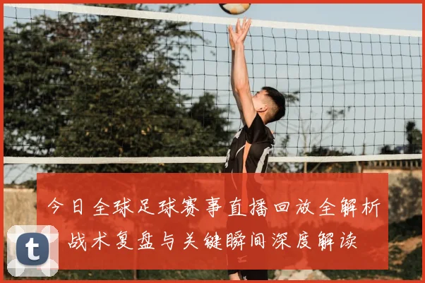 今日全球足球赛事直播回放全解析:战术复盘与关键瞬间深度解读