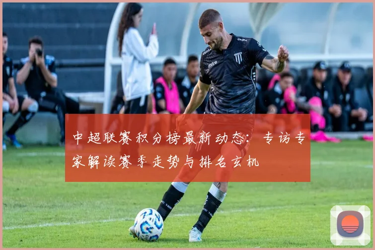 中超联赛积分榜最新动态:专访专家解读赛季走势与排名玄机