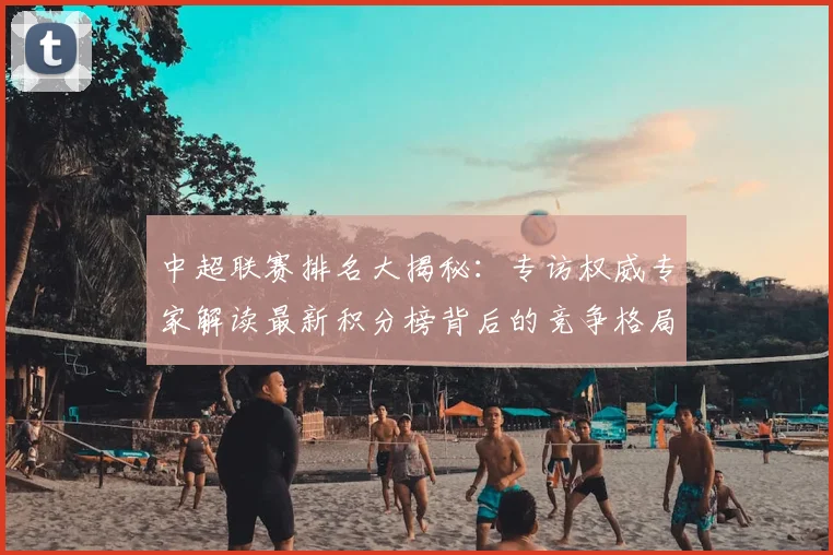 中超联赛排名大揭秘：专访权威专家解读最新积分榜背后的竞争格局