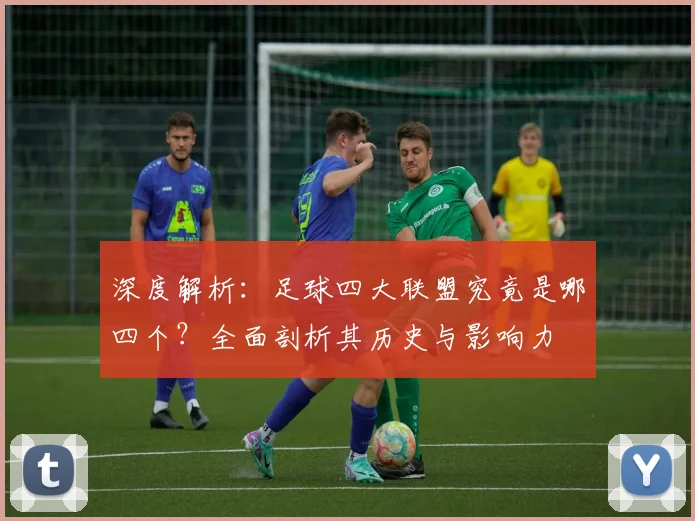 深度解析:足球四大联盟究竟是哪四个?全面剖析其历史与影响力