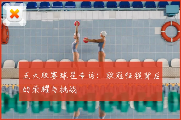 五大联赛球星专访：欧冠征程背后的荣耀与挑战