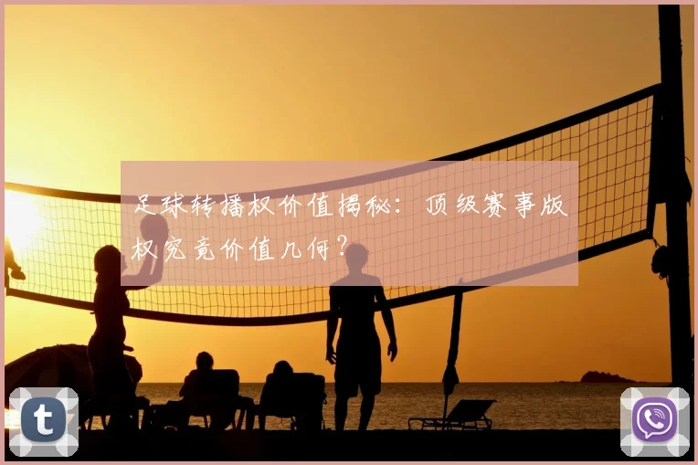 足球转播权价值揭秘：顶级赛事版权究竟价值几何？