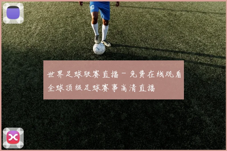 世界足球联赛直播 - 免费在线观看全球顶级足球赛事高清直播