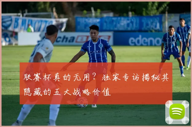 联赛杯真的无用？独家专访揭秘其隐藏的五大战略价值