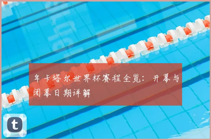 年卡塔尔世界杯赛程全览:开幕与闭幕日期详解