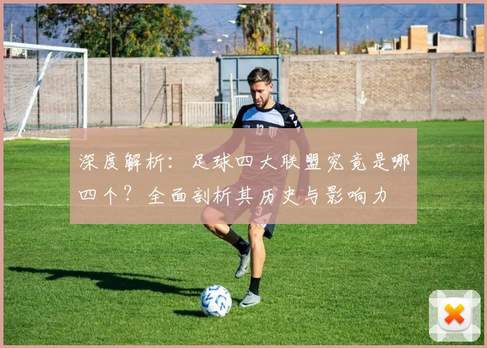 深度解析：足球四大联盟究竟是哪四个？全面剖析其历史与影响力