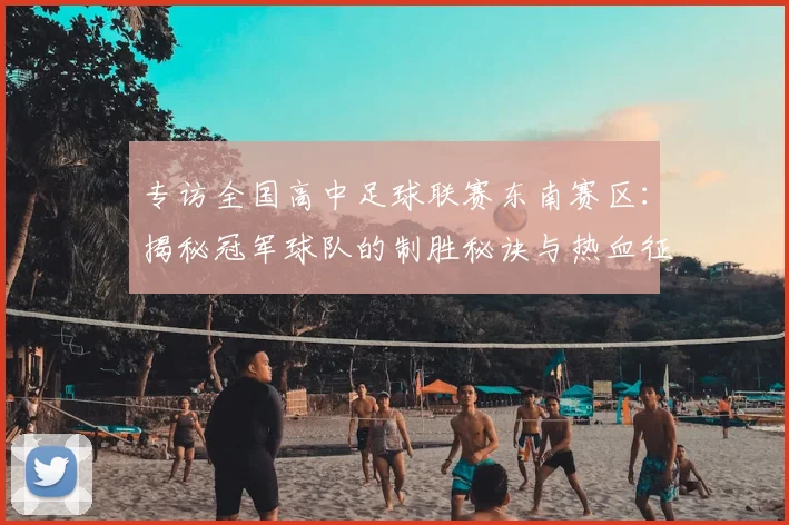 专访全国高中足球联赛东南赛区:揭秘冠军球队的制胜秘诀与热血征程