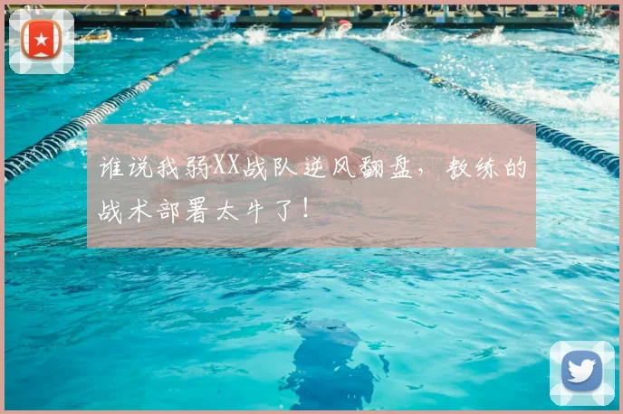 谁说我弱XX战队逆风翻盘，教练的战术部署太牛了！