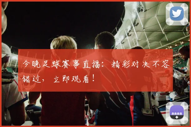 今晚足球赛事直播:精彩对决不容错过,立即观看!