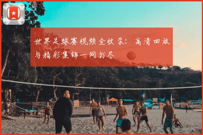 世界足球赛视频全收录：高清回放与精彩集锦一网打尽