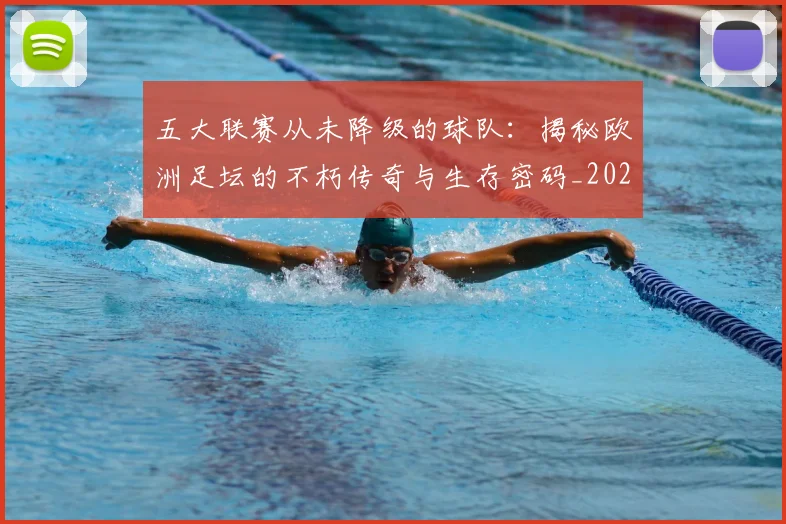 五大联赛从未降级的球队：揭秘欧洲足坛的不朽传奇与生存密码_20260611141014