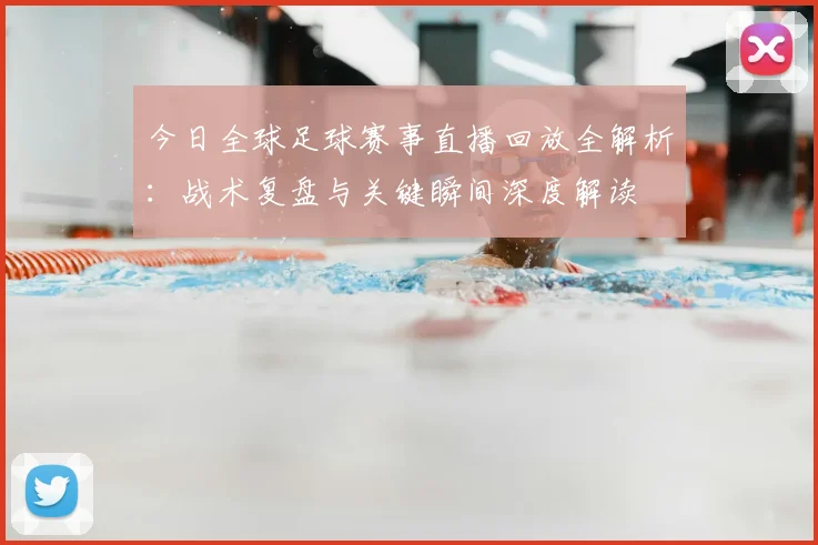 今日全球足球赛事直播回放全解析:战术复盘与关键瞬间深度解读