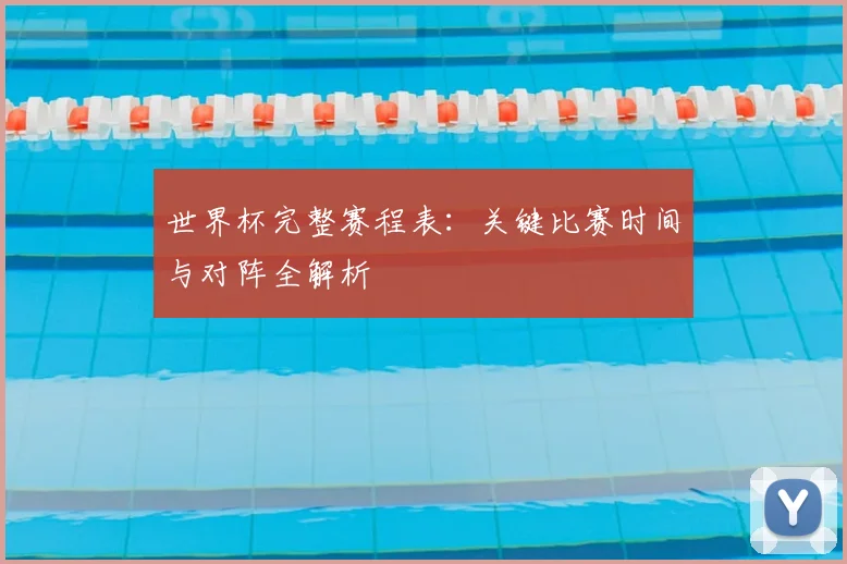 世界杯完整赛程表:关键比赛时间与对阵全解析