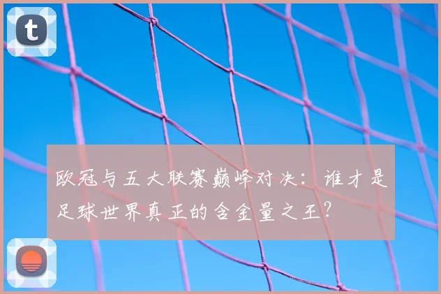 欧冠与五大联赛巅峰对决:谁才是足球世界真正的含金量之王?