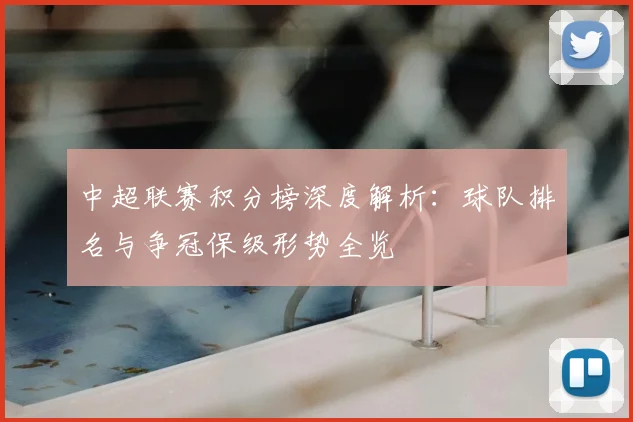 中超联赛积分榜深度解析：球队排名与争冠保级形势全览
