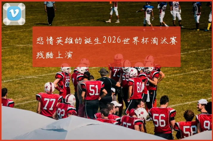 悲情英雄的诞生2026世界杯淘汰赛残酷上演