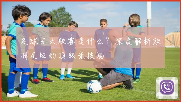 足球五大联赛是什么?深度解析欧洲足坛的顶级竞技场