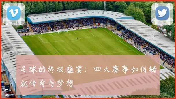 足球的终极盛宴:四大赛事如何铸就传奇与梦想