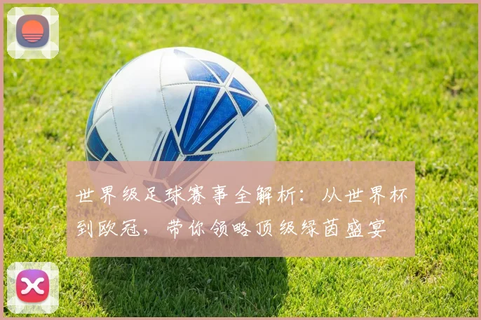 世界级足球赛事全解析:从世界杯到欧冠,带你领略顶级绿茵盛宴