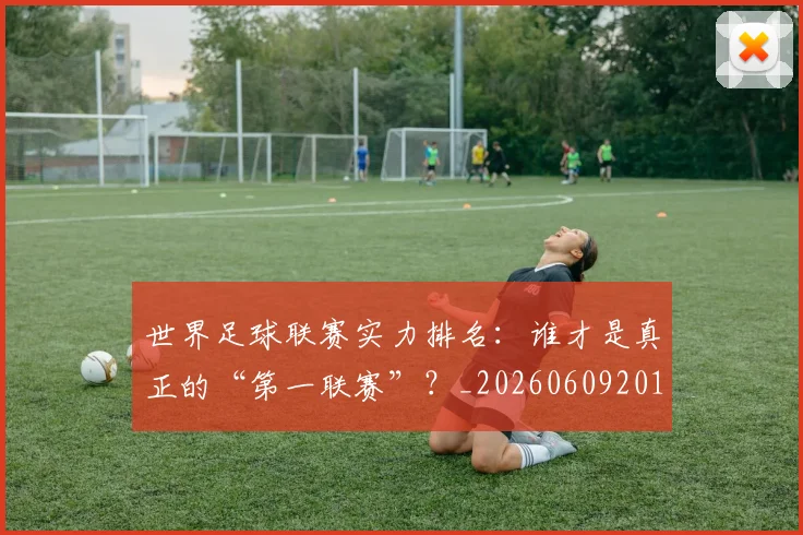 世界足球联赛实力排名:谁才是真正的“第一联赛”?_20260609201552