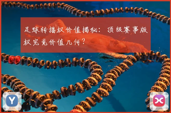 足球转播权价值揭秘:顶级赛事版权究竟价值几何?