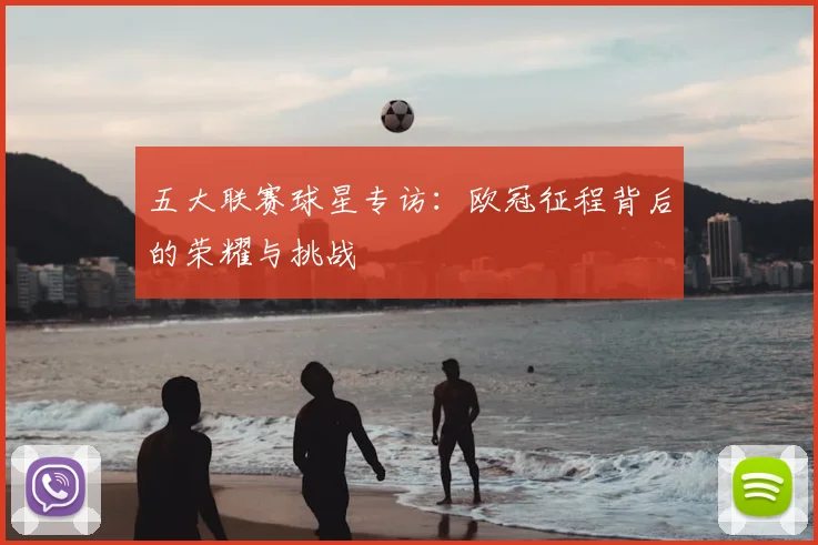 五大联赛球星专访:欧冠征程背后的荣耀与挑战
