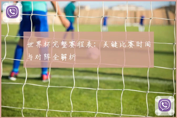 世界杯完整赛程表:关键比赛时间与对阵全解析
