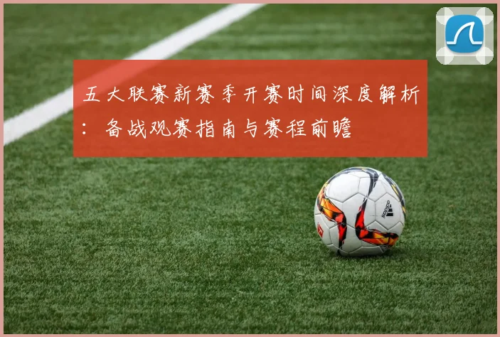五大联赛新赛季开赛时间深度解析：备战观赛指南与赛程前瞻