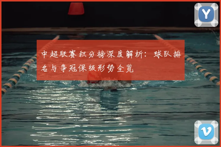 中超联赛积分榜深度解析:球队排名与争冠保级形势全览