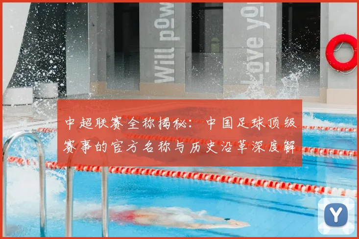 中超联赛全称揭秘：中国足球顶级赛事的官方名称与历史沿革深度解析