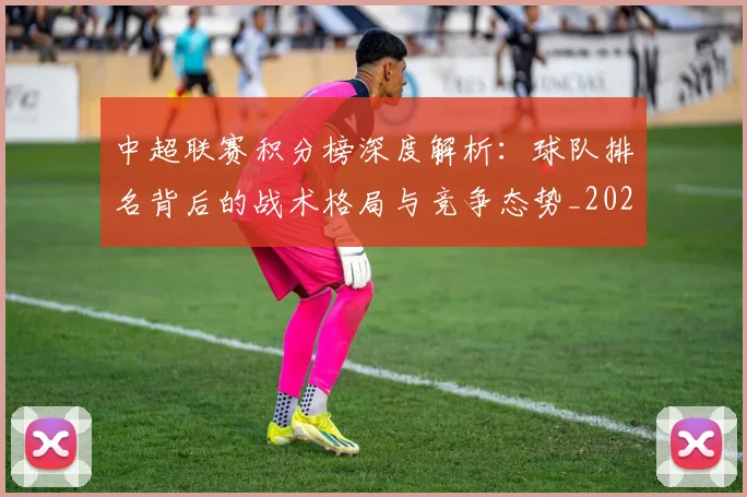 中超联赛积分榜深度解析:球队排名背后的战术格局与竞争态势_20260611140848