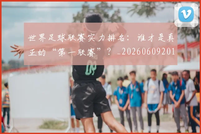 世界足球联赛实力排名:谁才是真正的“第一联赛”?_20260609201552