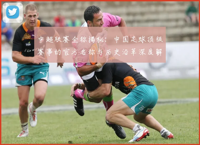 中超联赛全称揭秘:中国足球顶级赛事的官方名称与历史沿革深度解析