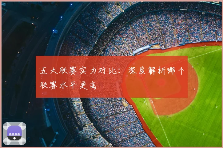 五大联赛实力对比:深度解析哪个联赛水平更高