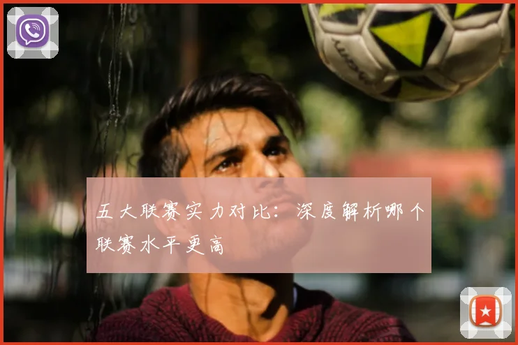 五大联赛实力对比:深度解析哪个联赛水平更高